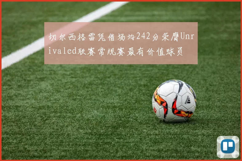 切尔西格雷凭借场均242分荣膺Unrivaled联赛常规赛最有价值球员