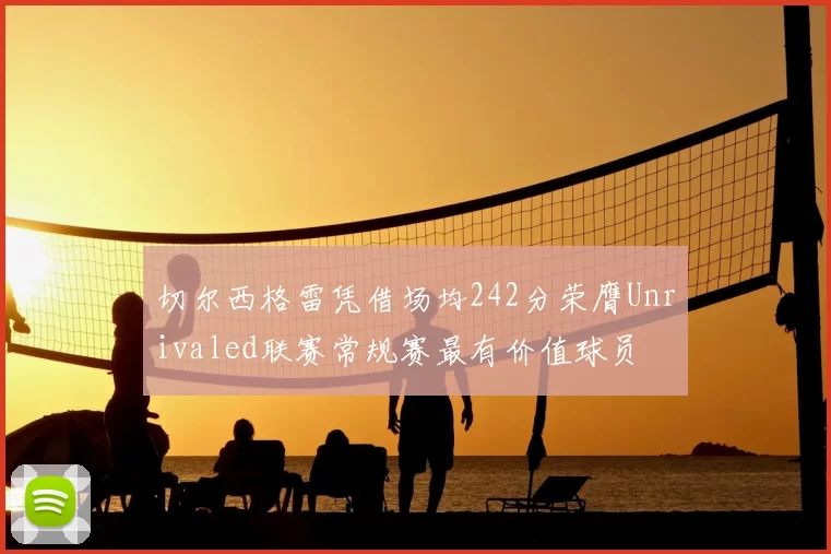 切尔西格雷凭借场均242分荣膺Unrivaled联赛常规赛最有价值球员