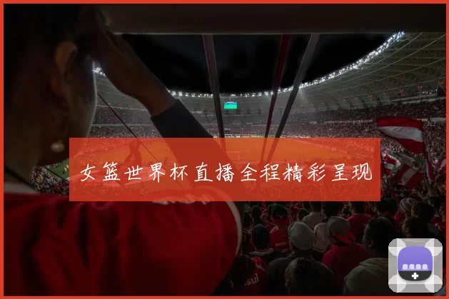 女篮世界杯直播全程精彩呈现