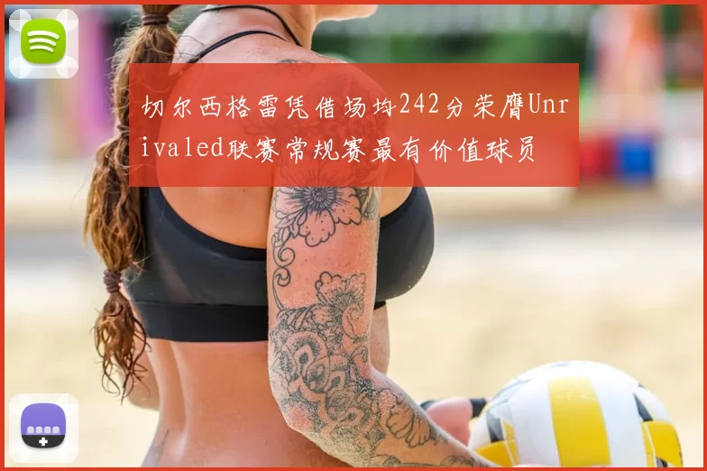 切尔西格雷凭借场均242分荣膺Unrivaled联赛常规赛最有价值球员