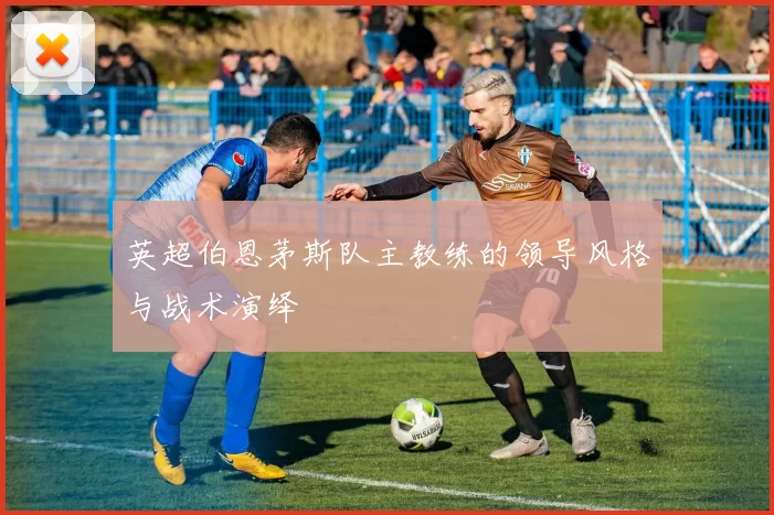 英超伯恩茅斯队主教练的领导风格与战术演绎