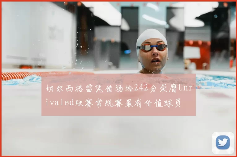 切尔西格雷凭借场均242分荣膺Unrivaled联赛常规赛最有价值球员