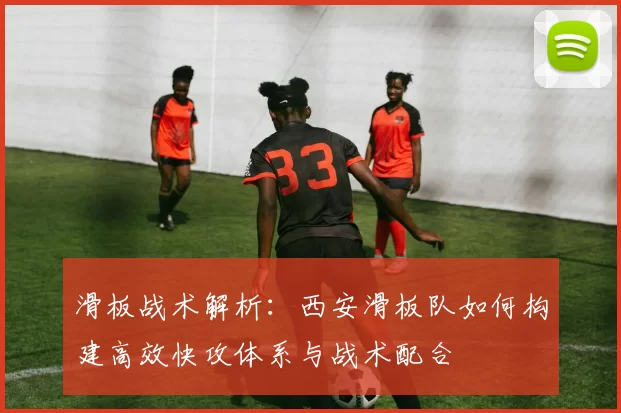 滑板战术解析：西安滑板队如何构建高效快攻体系与战术配合