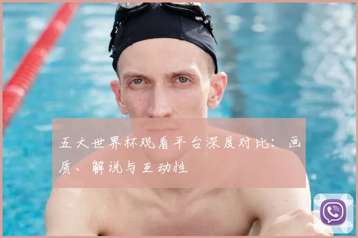 五大世界杯观看平台深度对比:画质、解说与互动性