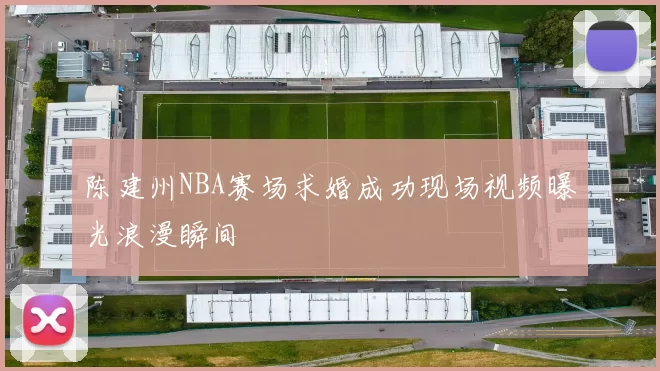 陈建州NBA赛场求婚成功现场视频曝光浪漫瞬间