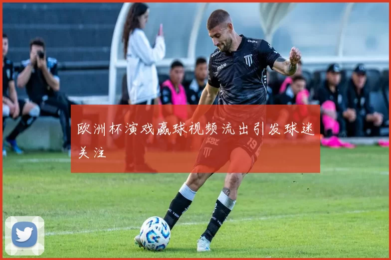 欧洲杯演戏赢球视频流出引发球迷关注