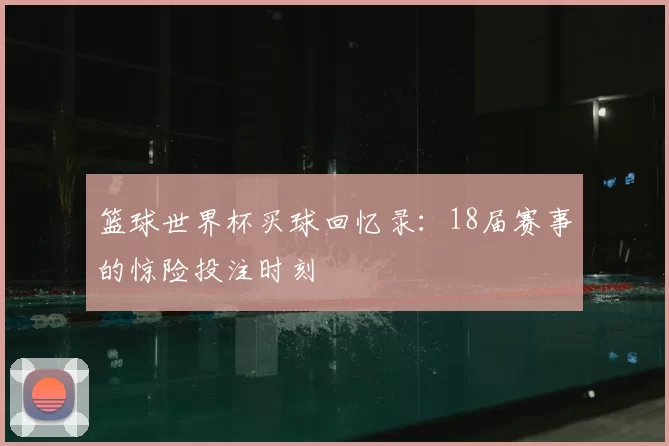 篮球世界杯买球回忆录：18届赛事的惊险投注时刻