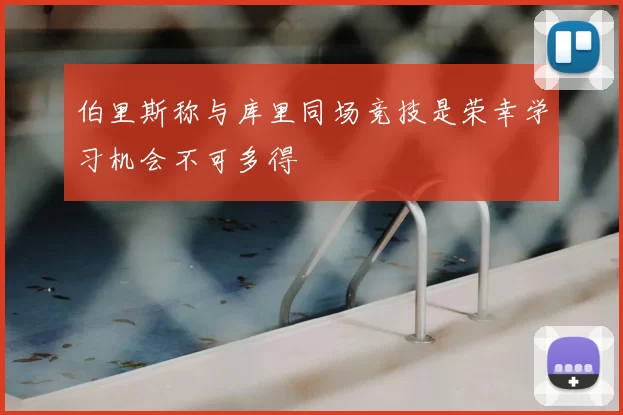 伯里斯称与库里同场竞技是荣幸学习机会不可多得