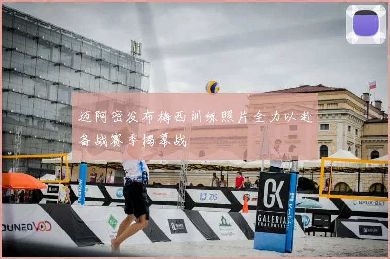 迈阿密发布梅西训练照片全力以赴备战赛季揭幕战