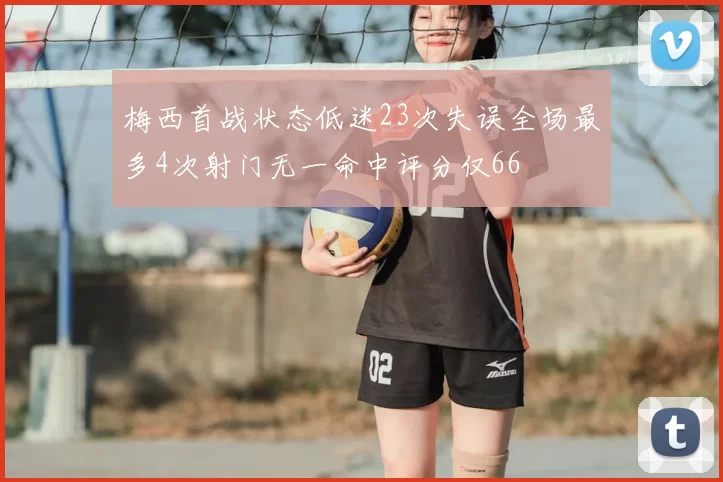 梅西首战状态低迷23次失误全场最多4次射门无一命中评分仅66
