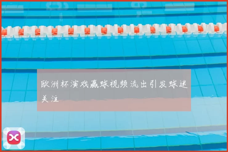欧洲杯演戏赢球视频流出引发球迷关注