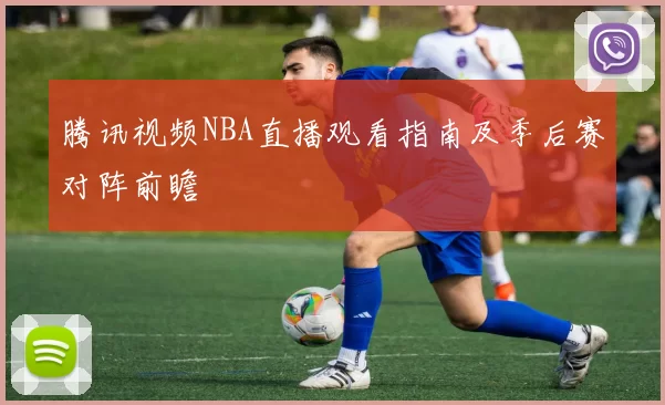 腾讯视频NBA直播观看指南及季后赛对阵前瞻